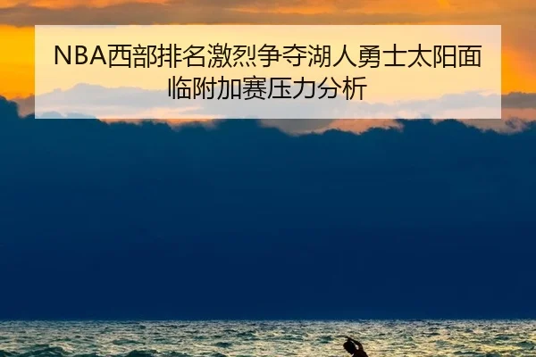 NBA西部排名激烈争夺湖人勇士太阳面临附加赛压力分析